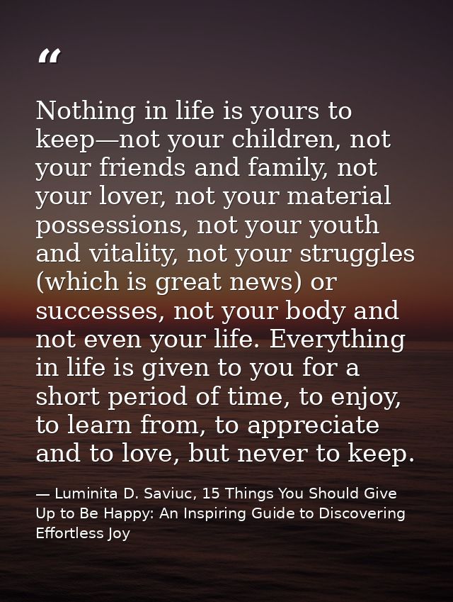 Nothing in life is yours to keep—not your children, not your friends and family, not your lover, not your material posse — Luminita D. Saviuc, 15 Things You Should Give Up to Be Happy: An Inspiring Guide to Discovering Effortless Joy