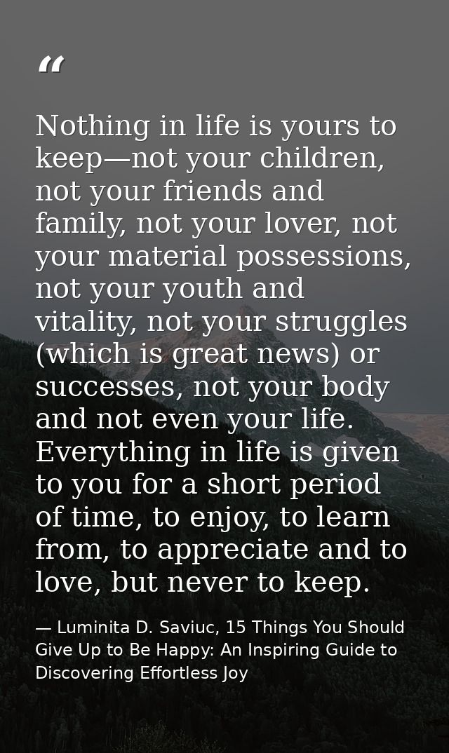 Nothing in life is yours to keep—not your children, not your friends and family, not your lover, not your material posse — Luminita D. Saviuc, 15 Things You Should Give Up to Be Happy: An Inspiring Guide to Discovering Effortless Joy