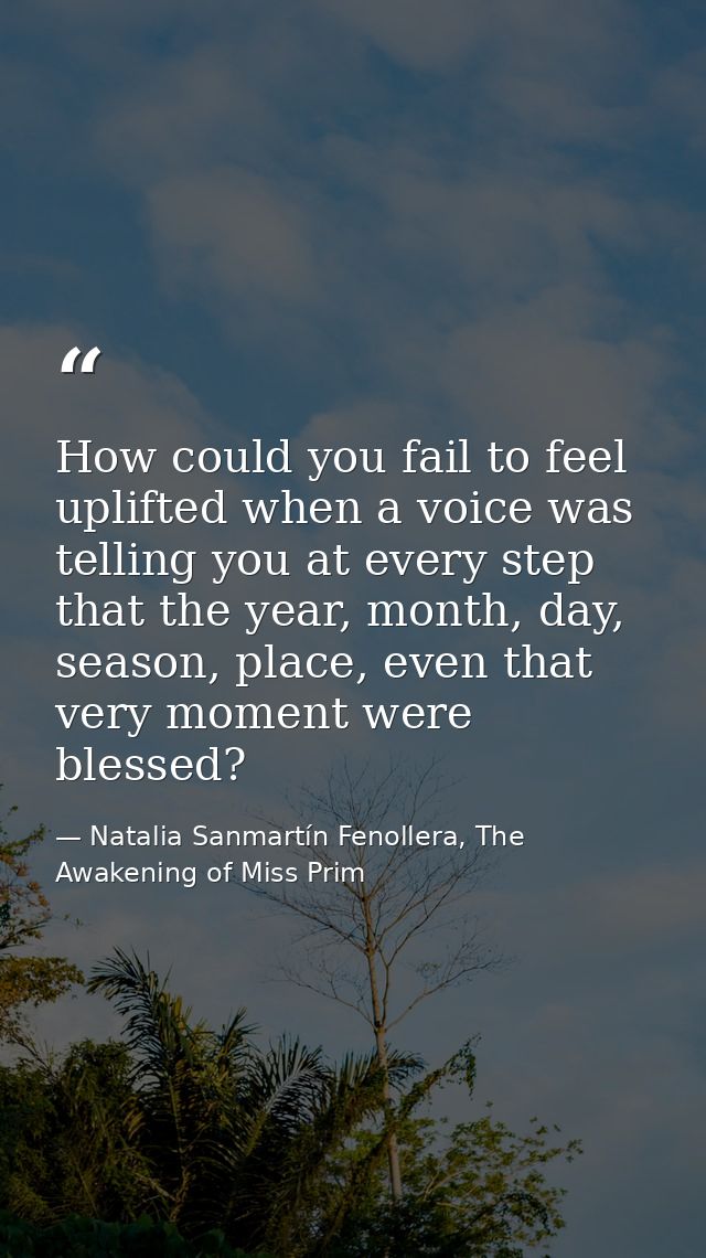 How could you fail to feel uplifted when a voice was telling you at every step that the year, month, day, season, place, — Natalia Sanmartín Fenollera, The Awakening of Miss Prim