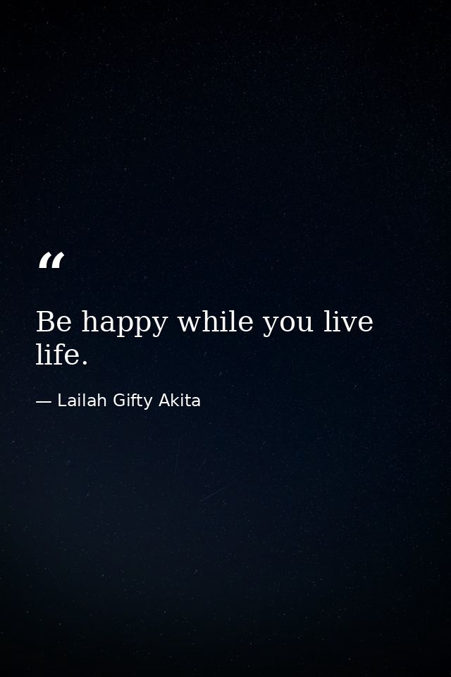 Be happy while you live life. — Lailah Gifty Akita
