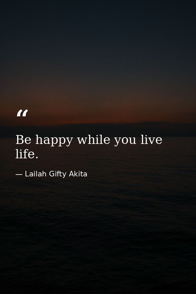 Be happy while you live life. — Lailah Gifty Akita