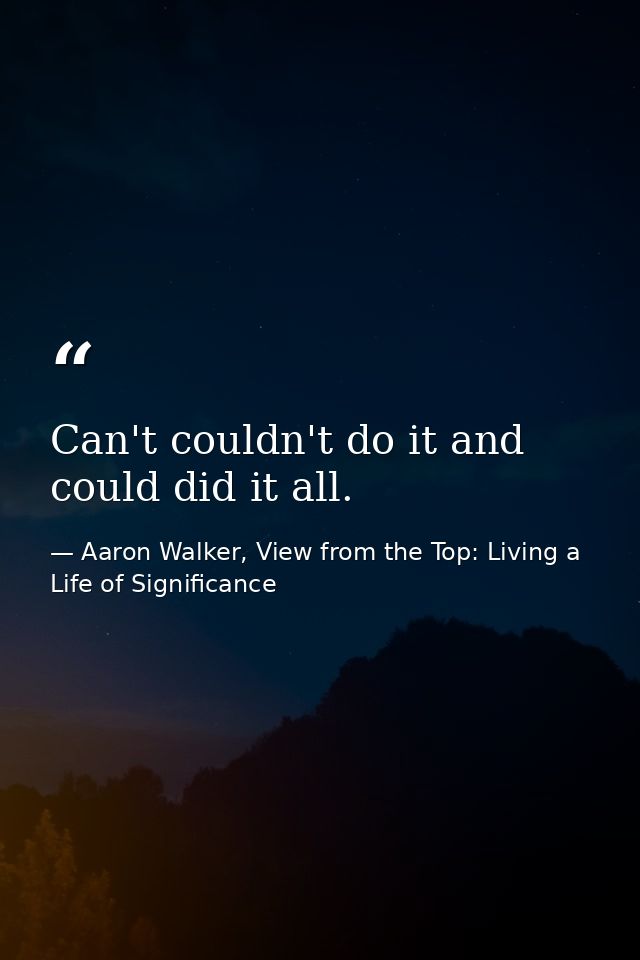 Can't couldn't do it and could did it all. — Aaron Walker, View from the Top: Living a Life of Significance