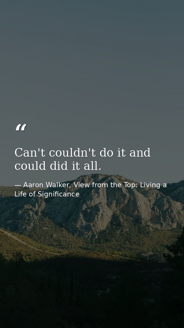 Can't couldn't do it and could did it all. — Aaron Walker, View from the Top: Living a Life of Significance