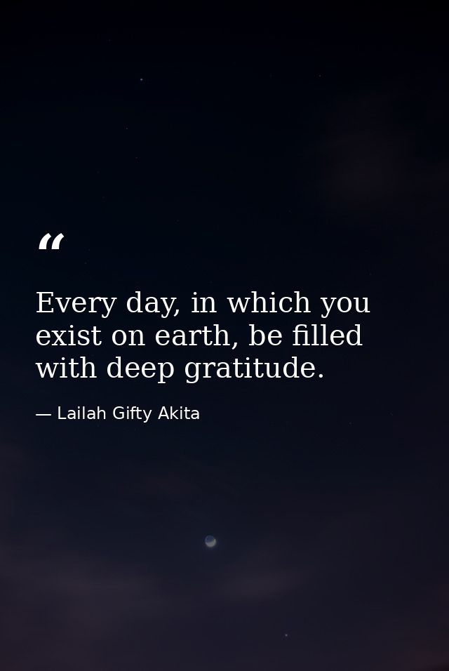 Every day, in which you exist on earth, be filled with deep gratitude. — Lailah Gifty Akita