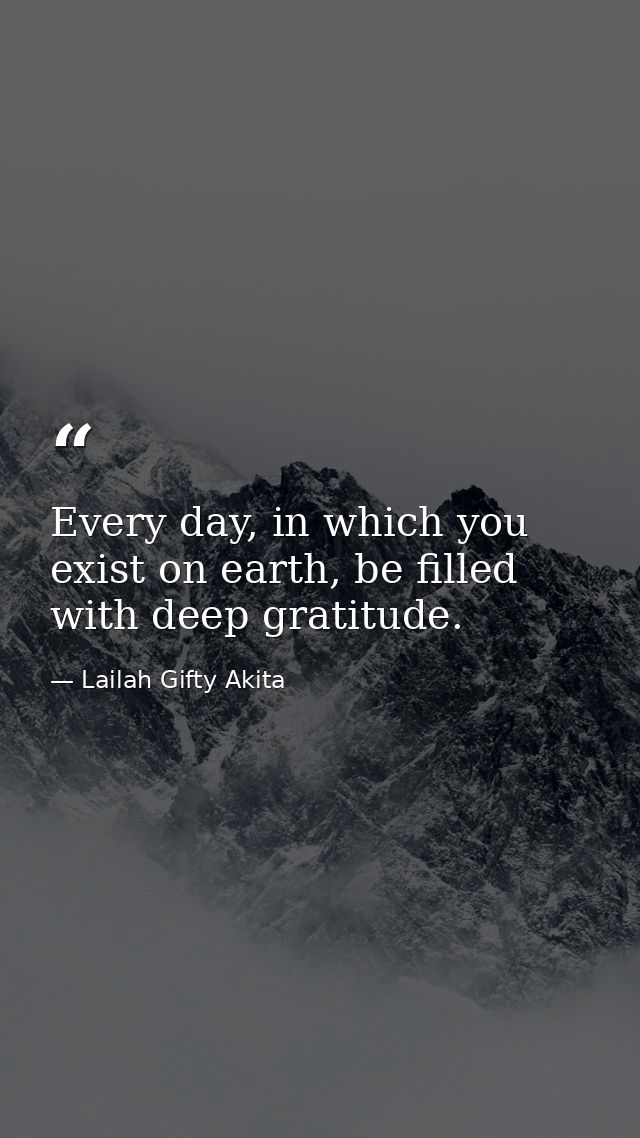 Every day, in which you exist on earth, be filled with deep gratitude. — Lailah Gifty Akita