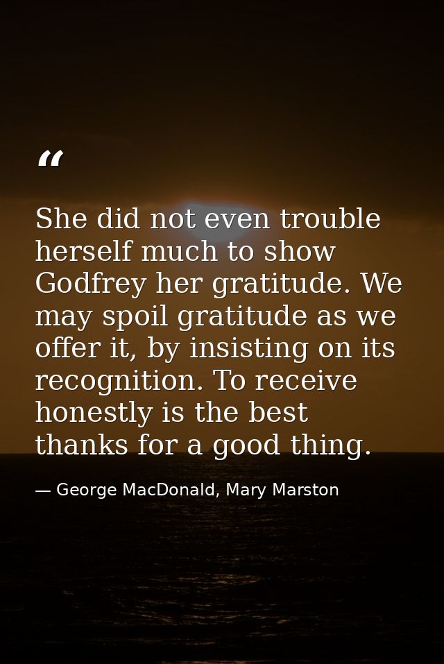 She did not even trouble herself much to show Godfrey her gratitude. We may spoil gratitude as we offer it, by insisting — George MacDonald, Mary Marston
