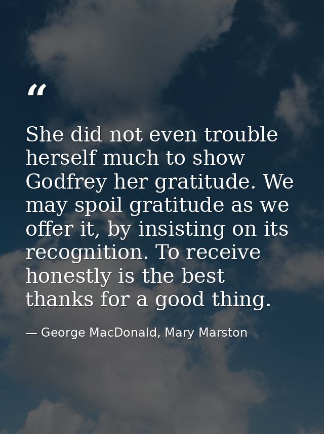 She did not even trouble herself much to show Godfrey her gratitude. We may spoil gratitude as we offer it, by insisting — George MacDonald, Mary Marston