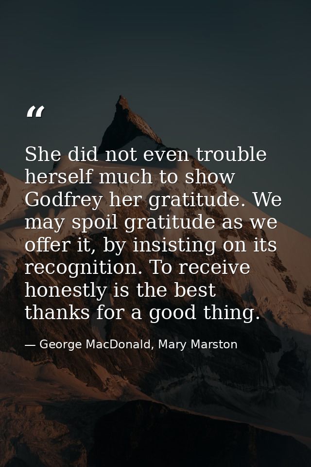 She did not even trouble herself much to show Godfrey her gratitude. We may spoil gratitude as we offer it, by insisting — George MacDonald, Mary Marston