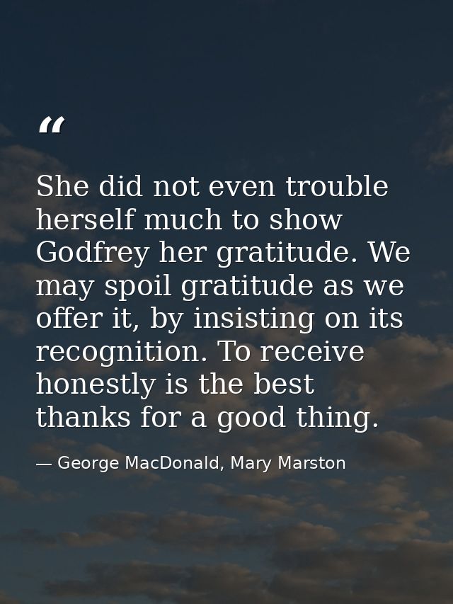 She did not even trouble herself much to show Godfrey her gratitude. We may spoil gratitude as we offer it, by insisting — George MacDonald, Mary Marston