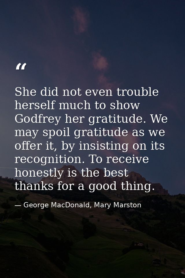 She did not even trouble herself much to show Godfrey her gratitude. We may spoil gratitude as we offer it, by insisting — George MacDonald, Mary Marston