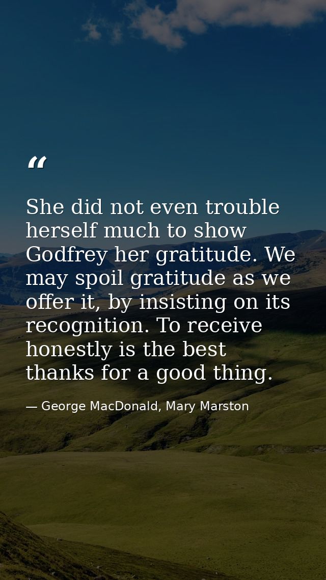 She did not even trouble herself much to show Godfrey her gratitude. We may spoil gratitude as we offer it, by insisting — George MacDonald, Mary Marston