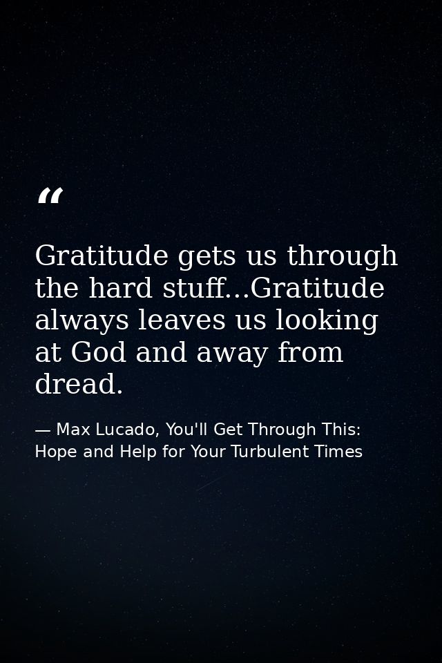 Gratitude gets us through the hard stuff...Gratitude always leaves us looking at God and away from dread. — Max Lucado, You'll Get Through This: Hope and Help for Your Turbulent Times