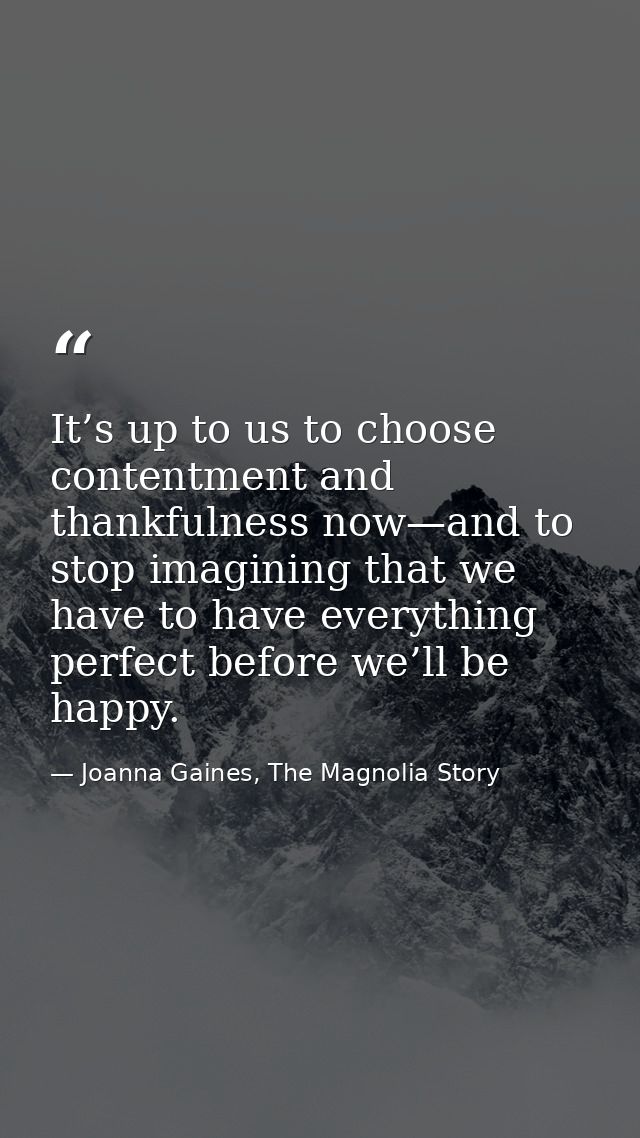 It’s up to us to choose contentment and thankfulness now—and to stop imagining that we have to have everything perfect b — Joanna Gaines, The Magnolia Story