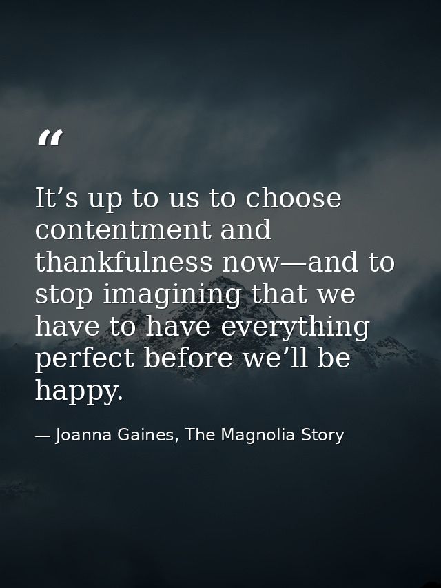 It’s up to us to choose contentment and thankfulness now—and to stop imagining that we have to have everything perfect b — Joanna Gaines, The Magnolia Story