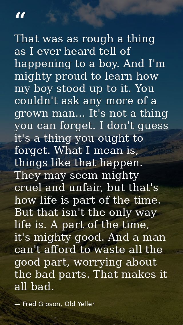 That was as rough a thing as I ever heard tell of happening to a boy. And I'm mighty proud to learn how my boy stood up  — Fred Gipson, Old Yeller