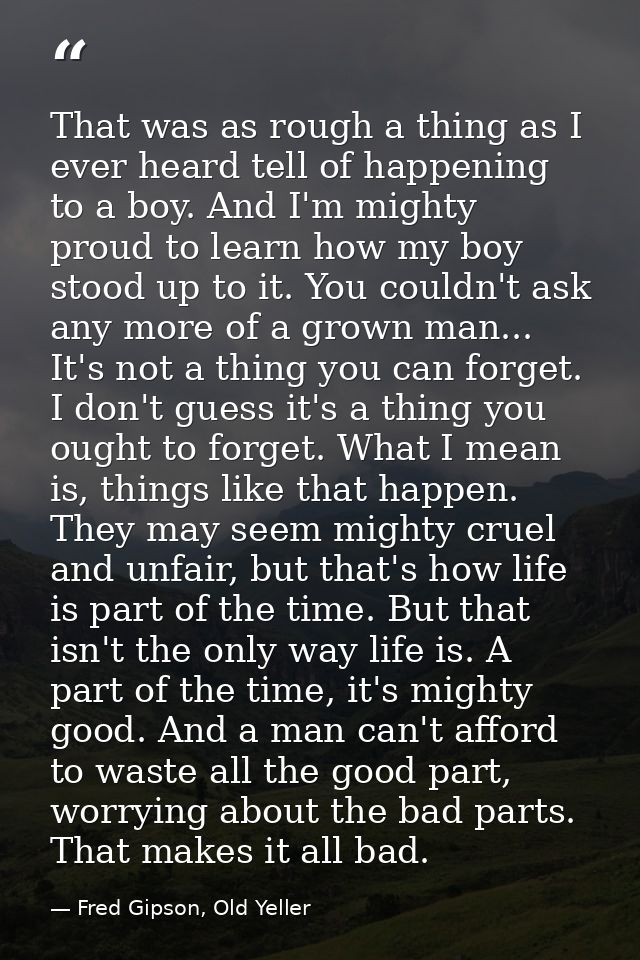 That was as rough a thing as I ever heard tell of happening to a boy. And I'm mighty proud to learn how my boy stood up  — Fred Gipson, Old Yeller