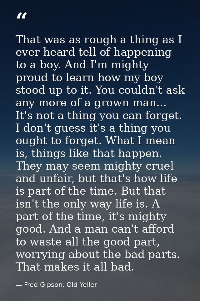 That was as rough a thing as I ever heard tell of happening to a boy. And I'm mighty proud to learn how my boy stood up  — Fred Gipson, Old Yeller