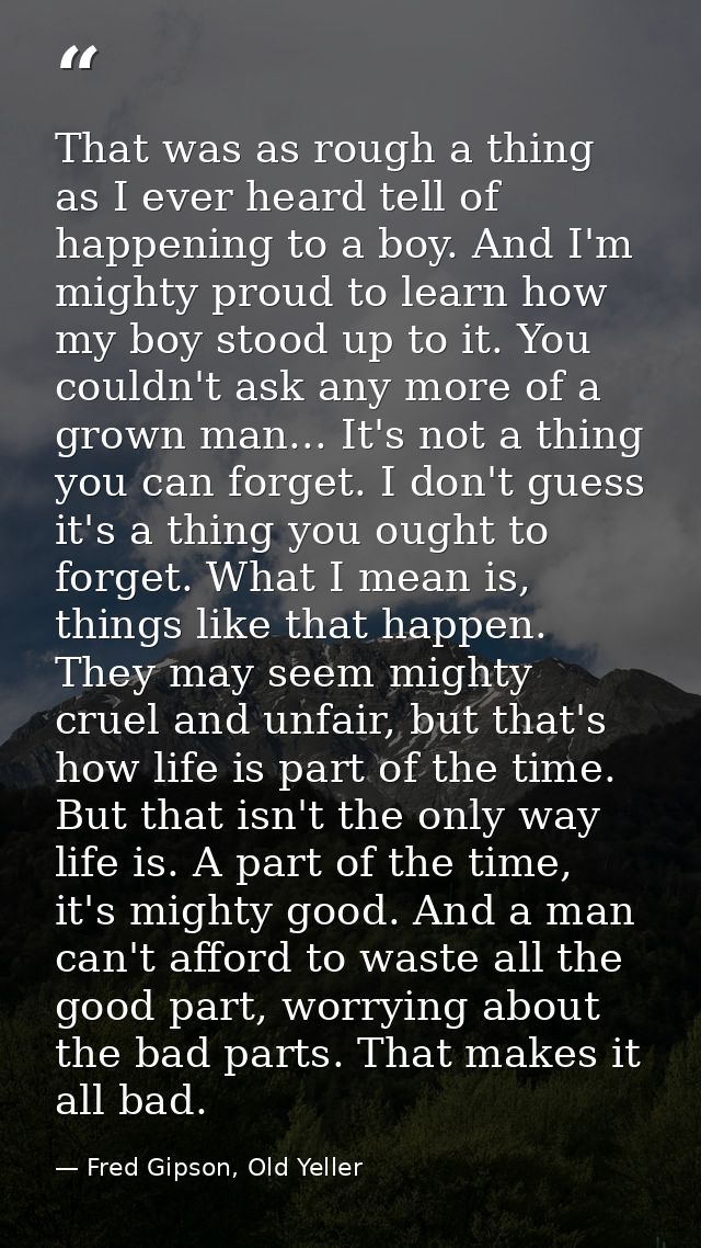 That was as rough a thing as I ever heard tell of happening to a boy. And I'm mighty proud to learn how my boy stood up  — Fred Gipson, Old Yeller