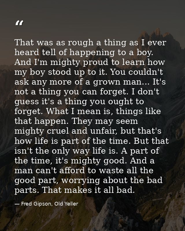 That was as rough a thing as I ever heard tell of happening to a boy. And I'm mighty proud to learn how my boy stood up  — Fred Gipson, Old Yeller