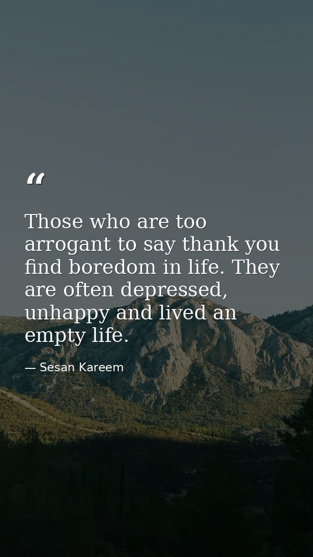 Those who are too arrogant to say thank you find boredom in life. They are often depressed, unhappy and lived an empty l — Sesan Kareem