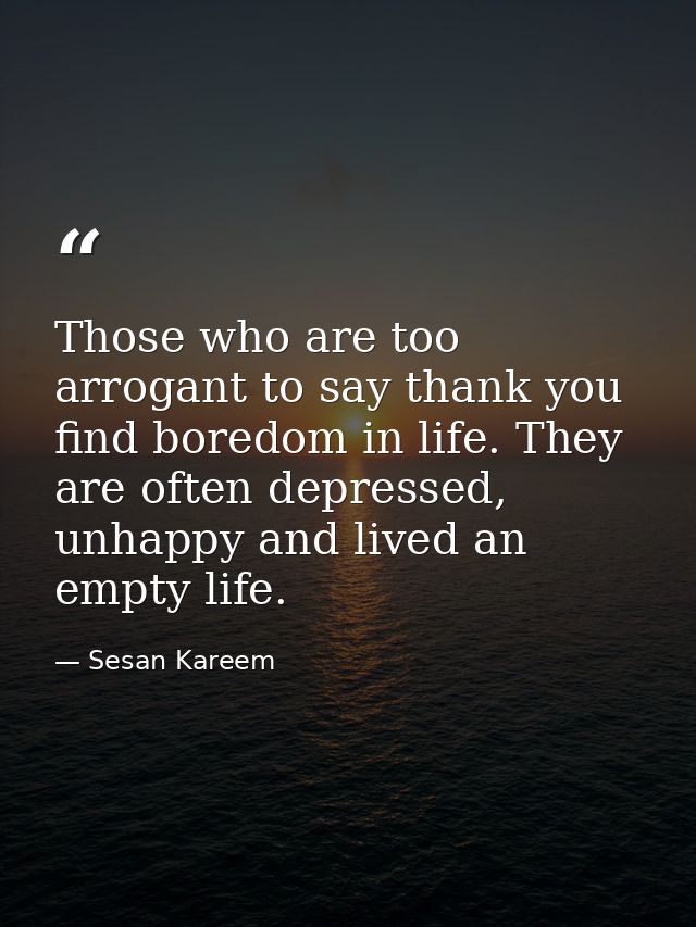Those who are too arrogant to say thank you find boredom in life. They are often depressed, unhappy and lived an empty l — Sesan Kareem