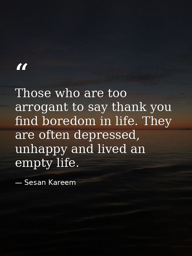 Those who are too arrogant to say thank you find boredom in life. They are often depressed, unhappy and lived an empty l — Sesan Kareem