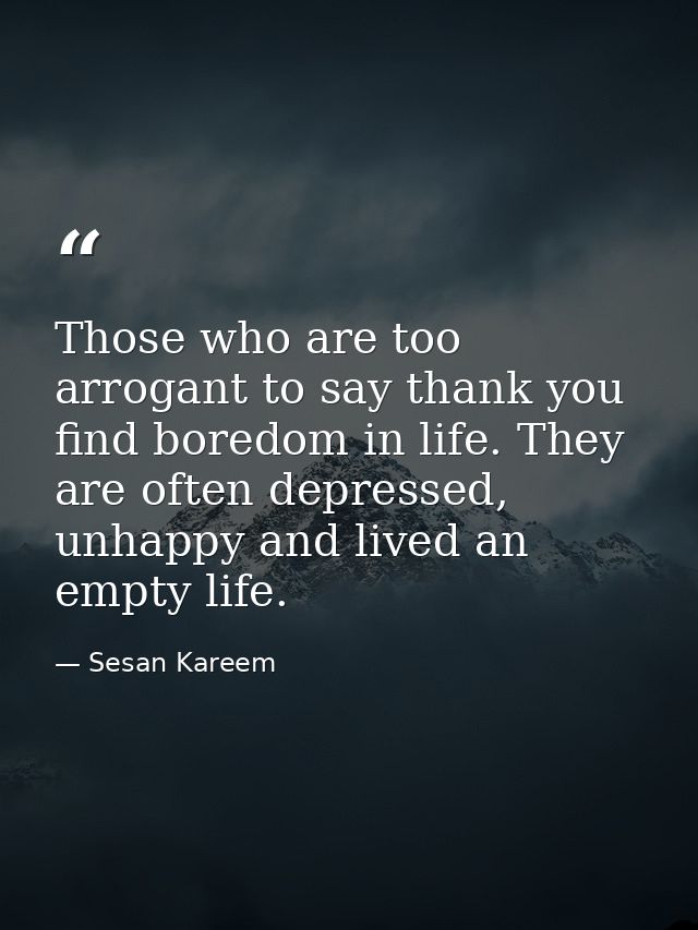Those who are too arrogant to say thank you find boredom in life. They are often depressed, unhappy and lived an empty l — Sesan Kareem