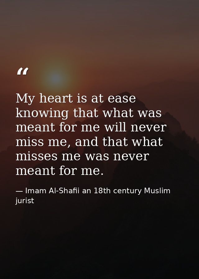 My heart is at ease knowing that what was meant for me will never miss me, and that what misses me was never meant for m — Imam Al-Shafii an 18th century Muslim jurist