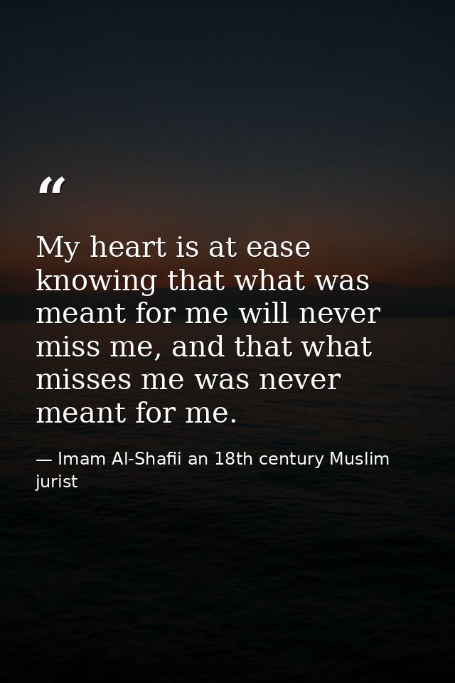 My heart is at ease knowing that what was meant for me will never miss me, and that what misses me was never meant for m — Imam Al-Shafii an 18th century Muslim jurist