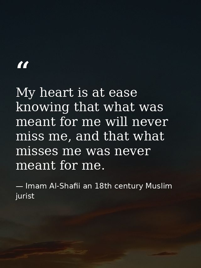 My heart is at ease knowing that what was meant for me will never miss me, and that what misses me was never meant for m — Imam Al-Shafii an 18th century Muslim jurist
