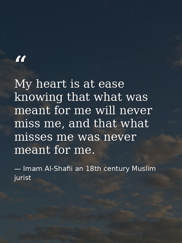 My heart is at ease knowing that what was meant for me will never miss me, and that what misses me was never meant for m — Imam Al-Shafii an 18th century Muslim jurist