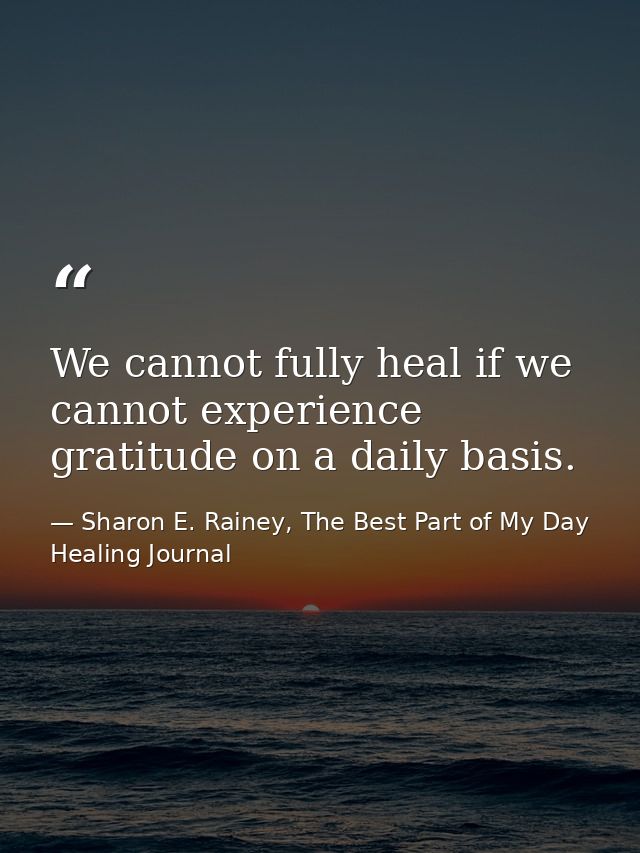We cannot fully heal if we cannot experience gratitude on a daily basis. — Sharon E. Rainey, The Best Part of My Day Healing Journal