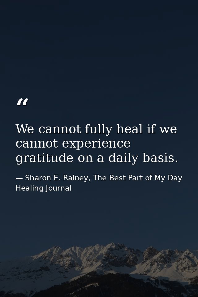 We cannot fully heal if we cannot experience gratitude on a daily basis. — Sharon E. Rainey, The Best Part of My Day Healing Journal