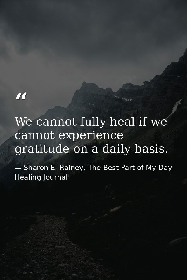 We cannot fully heal if we cannot experience gratitude on a daily basis. — Sharon E. Rainey, The Best Part of My Day Healing Journal