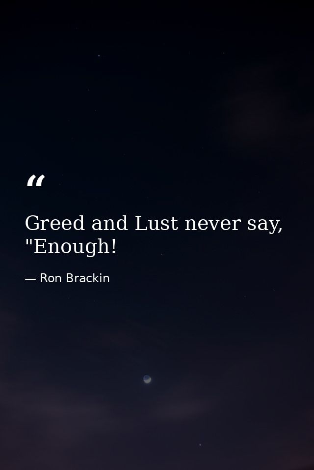 Greed and Lust never say, "Enough! — Ron Brackin