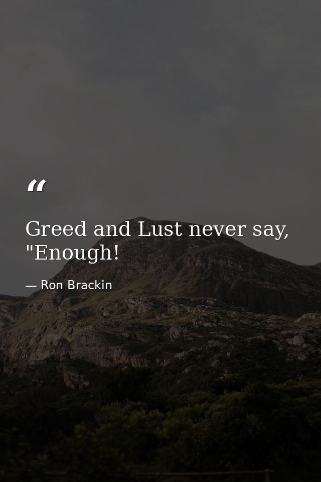 Greed and Lust never say, "Enough! — Ron Brackin