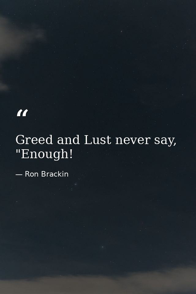 Greed and Lust never say, "Enough! — Ron Brackin
