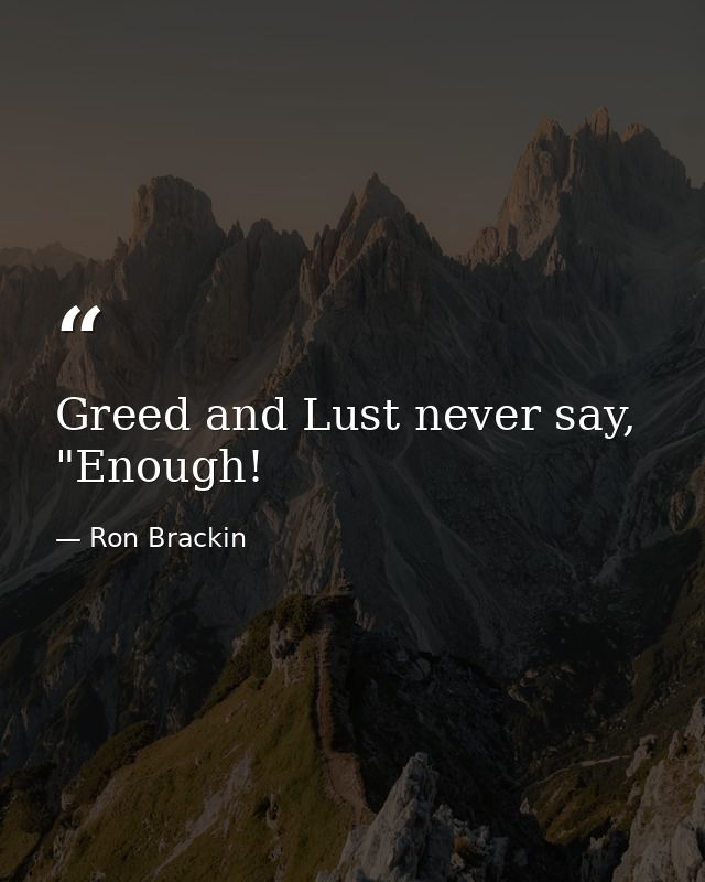 Greed and Lust never say, "Enough! — Ron Brackin