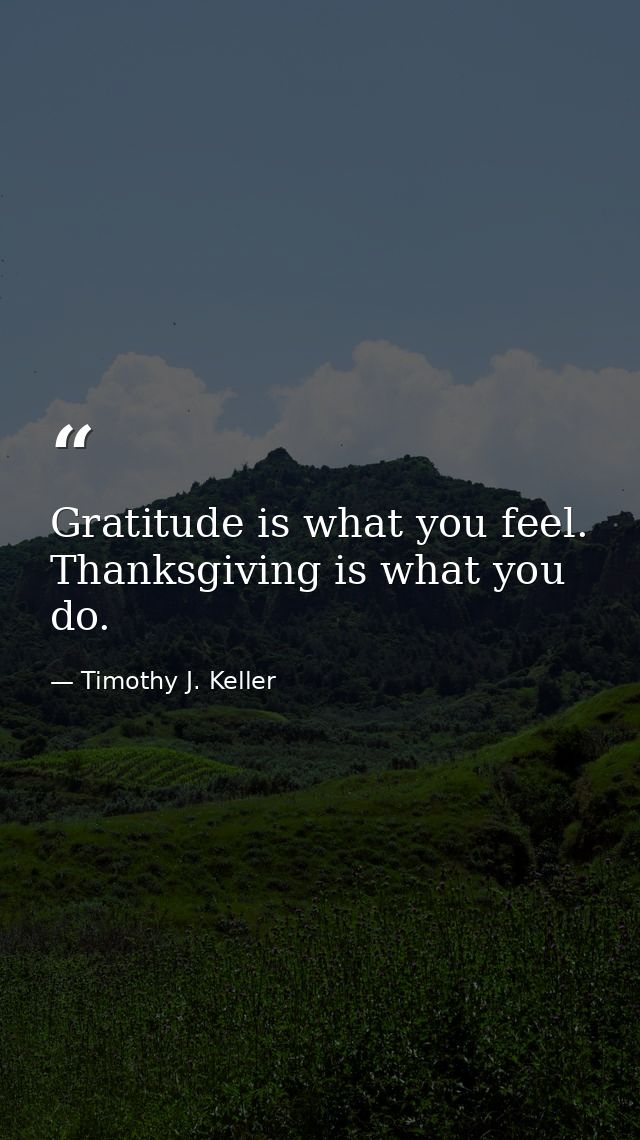 Gratitude is what you feel. Thanksgiving is what you do. — Timothy J. Keller