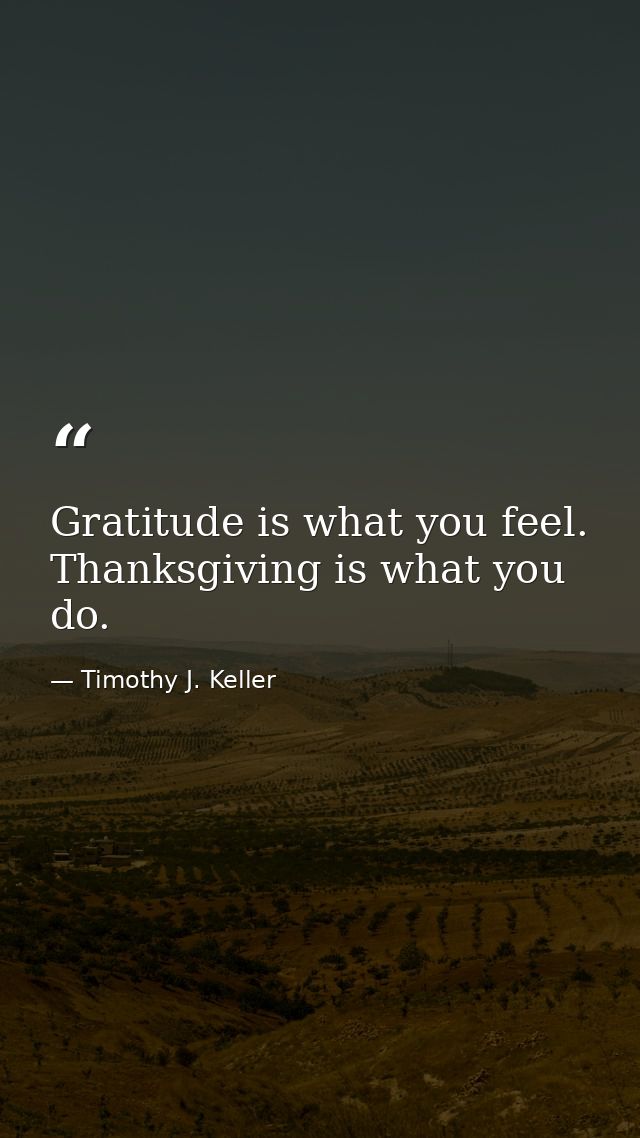 Gratitude is what you feel. Thanksgiving is what you do. — Timothy J. Keller