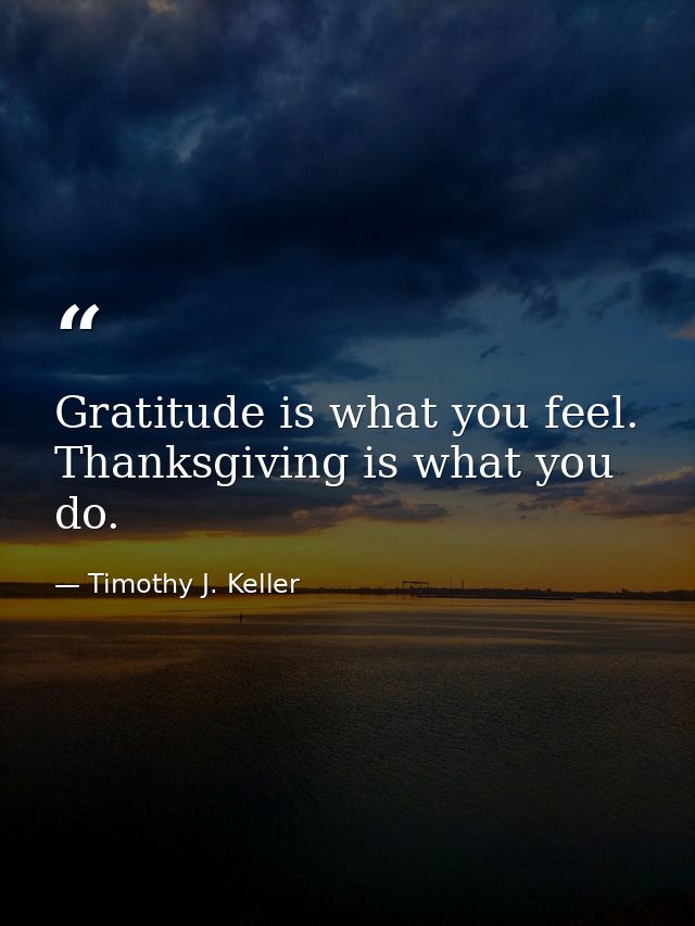 Gratitude is what you feel. Thanksgiving is what you do. — Timothy J. Keller