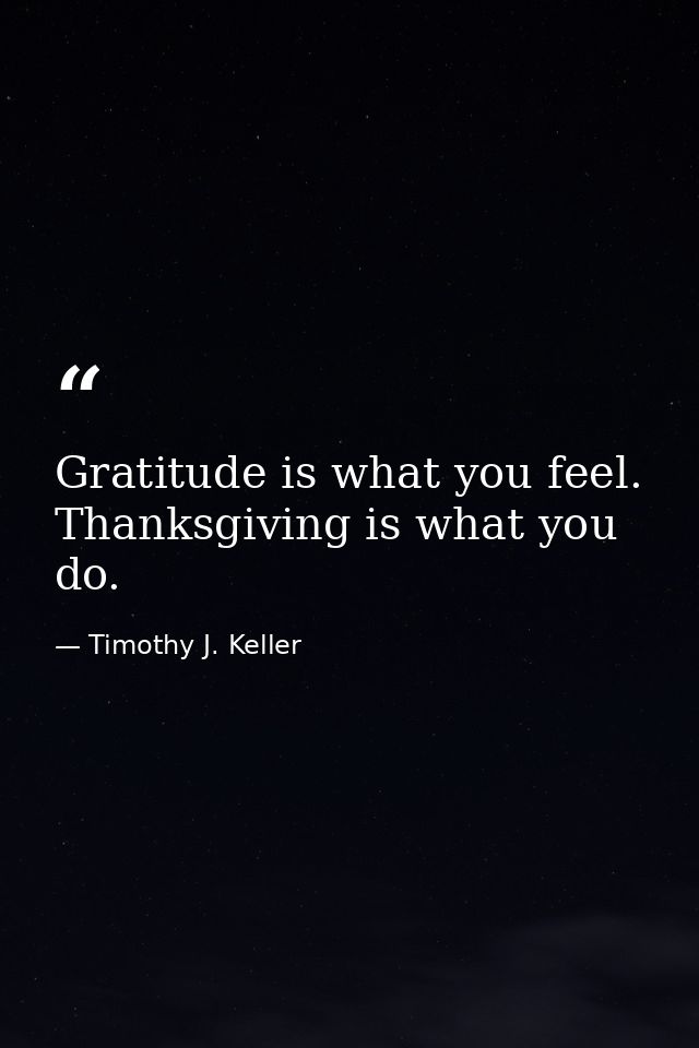 Gratitude is what you feel. Thanksgiving is what you do. — Timothy J. Keller