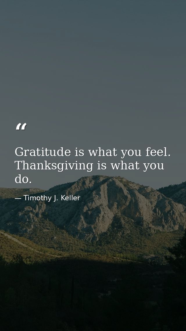 Gratitude is what you feel. Thanksgiving is what you do. — Timothy J. Keller