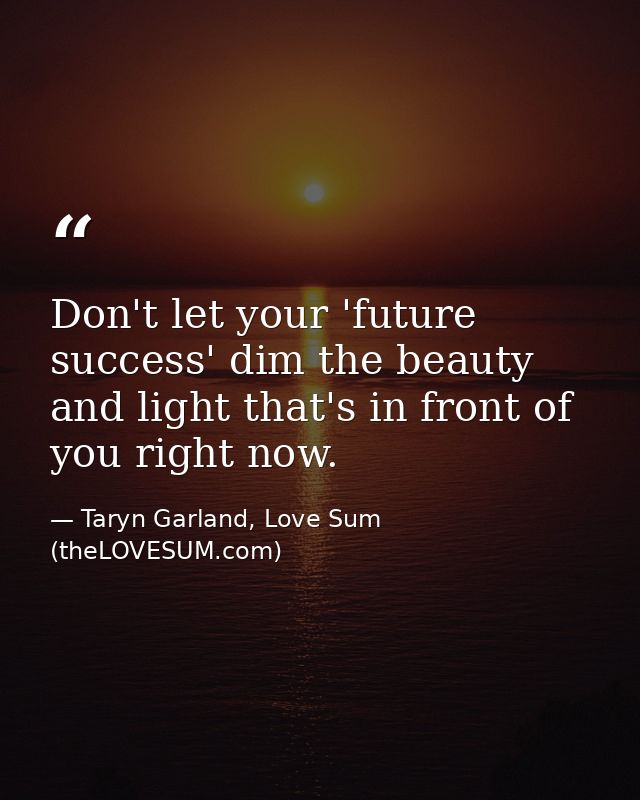 Don't let your 'future success' dim the beauty and light that's in front of you right now. — Taryn Garland, Love Sum (theLOVESUM.com)