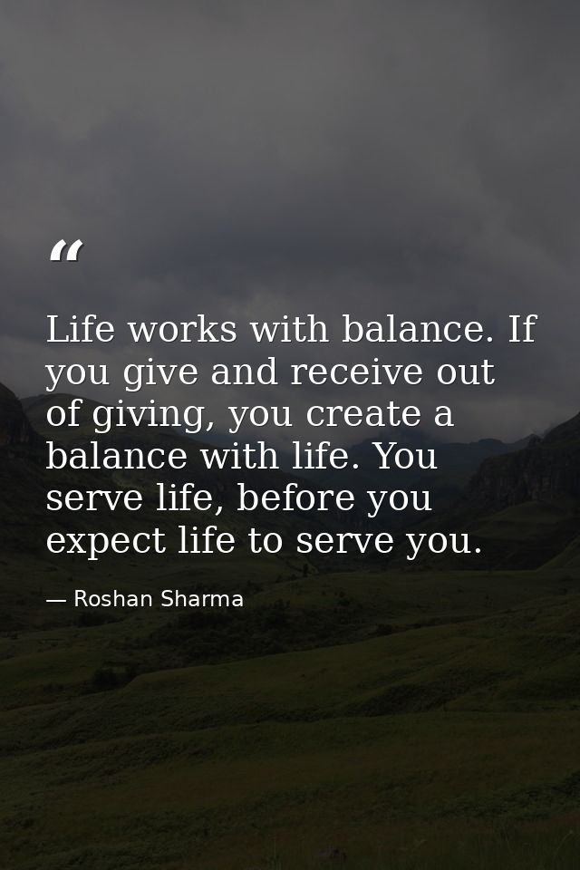 Life works with balance. If you give and receive out of giving, you create a balance with life. You serve life, before y — Roshan Sharma