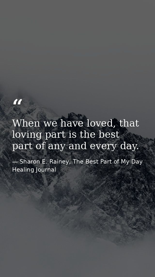 When we have loved, that loving part is the best part of any and every day. — Sharon E. Rainey, The Best Part of My Day Healing Journal