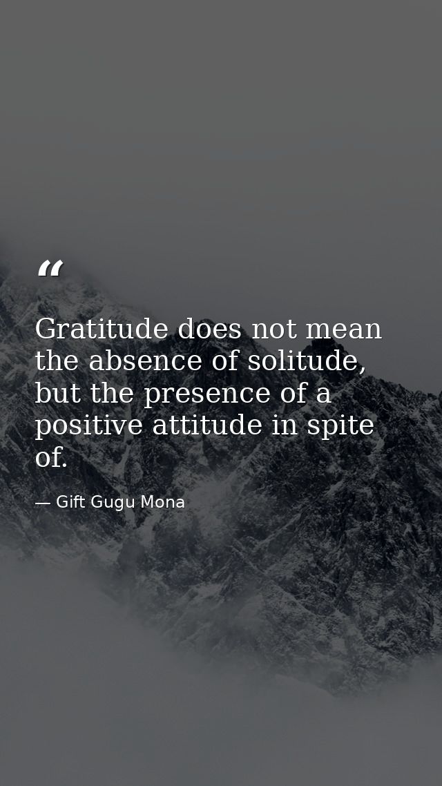 Gratitude does not mean the absence of solitude, but the presence of a positive attitude in spite of. — Gift Gugu Mona