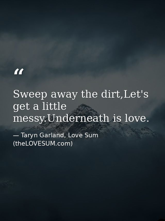 Sweep away the dirt,Let's get a little messy.Underneath is love. — Taryn Garland, Love Sum (theLOVESUM.com)