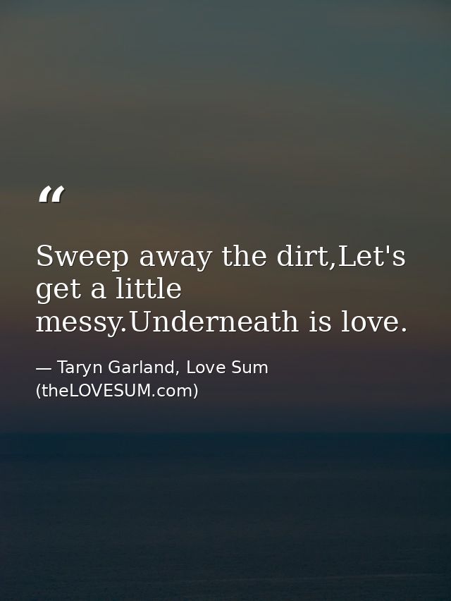 Sweep away the dirt,Let's get a little messy.Underneath is love. — Taryn Garland, Love Sum (theLOVESUM.com)