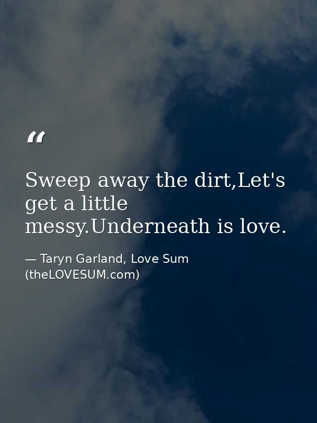 Sweep away the dirt,Let's get a little messy.Underneath is love. — Taryn Garland, Love Sum (theLOVESUM.com)